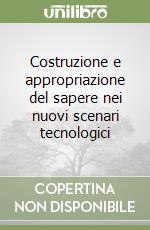 Costruzione e appropriazione del sapere nei nuovi scenari tecnologici libro