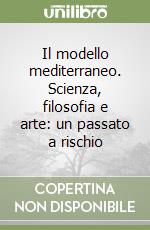 Il modello mediterraneo. Scienza, filosofia e arte: un passato a rischio libro