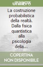 La costruzione probabilistica della realtà. Dalla fisica quantistica alla psicologia della conoscenza libro