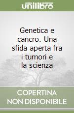 Genetica e cancro. Una sfida aperta fra i tumori e la scienza