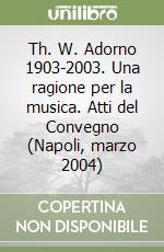 Th. W. Adorno 1903-2003. Una ragione per la musica. Atti del Convegno (Napoli, marzo 2004) libro