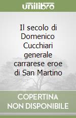 Il secolo di Domenico Cucchiari generale carrarese eroe di San Martino