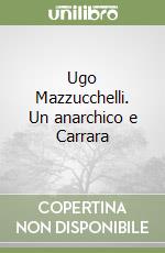 Ugo Mazzucchelli. Un anarchico e Carrara libro