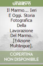 Il Marmo... Ieri E Oggi. Storia Fotografica Della Lavorazione Del Marmo. [Edizione Multilingue]. libro