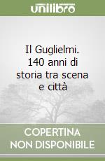 Il Guglielmi. 140 anni di storia tra scena e città