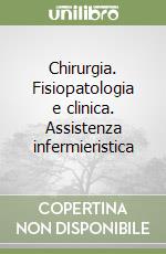 Chirurgia. Fisiopatologia e clinica. Assistenza infermieristica libro