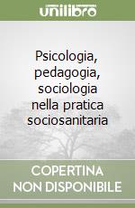 Psicologia, pedagogia, sociologia nella pratica sociosanitaria libro