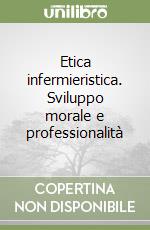 Etica infermieristica. Sviluppo morale e professionalità