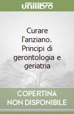 Curare l'anziano. Principi di gerontologia e geriatria