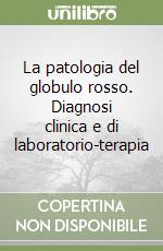 La patologia del globulo rosso. Diagnosi clinica e di laboratorio-terapia