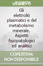 Gli elettroliti plasmatici e del metabolismo minerale. Aspetti fisiopatologici ed analitici