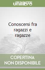 Conoscersi fra ragazzi e ragazze libro