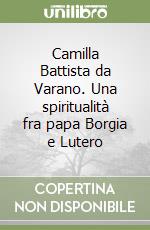 Camilla Battista da Varano. Una spiritualità fra papa Borgia e Lutero libro