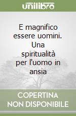 E magnifico essere uomini. Una spiritualità per l'uomo in ansia libro