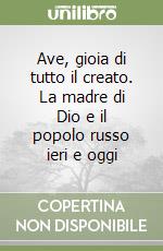 Ave, gioia di tutto il creato. La madre di Dio e il popolo russo ieri e oggi libro