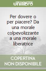 Per dovere o per piacere? Da una morale colpevolizzante a una morale liberatrice libro