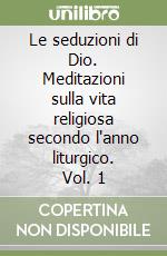 Le seduzioni di Dio. Meditazioni sulla vita religiosa secondo l'anno liturgico. Vol. 1 libro