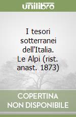 I tesori sotterranei dell'Italia. Le Alpi (rist. anast. 1873) libro