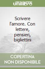 Scrivere l'amore. Con lettere, pensieri, bigliettini