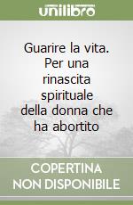 Guarire la vita. Per una rinascita spirituale della donna che ha abortito libro