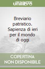 Breviario patristico. Sapienza di ieri per il mondo di oggi libro