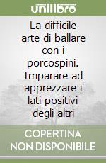 La difficile arte di ballare con i porcospini. Imparare ad apprezzare i lati positivi degli altri libro