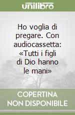 Ho voglia di pregare. Con audiocassetta: «Tutti i figli di Dio hanno le mani» libro