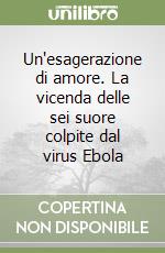 Un'esagerazione di amore. La vicenda delle sei suore colpite dal virus Ebola libro