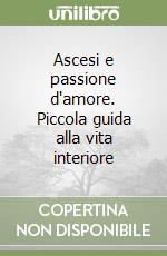 Ascesi e passione d'amore. Piccola guida alla vita interiore libro