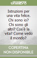 Istruzioni per una vita felice. Chi sono io? Chi sono gli altri? Cos'è la vita? Come vedo il mondo? libro