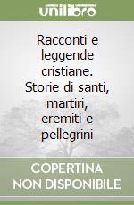 Racconti e leggende cristiane. Storie di santi, martiri, eremiti e pellegrini libro