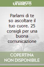 Parlami di te so ascoltare il tuo cuore. 25 consigli per una buona comunicazione libro