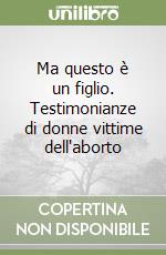 Ma questo è un figlio. Testimonianze di donne vittime dell'aborto libro