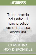 Tra le braccia del Padre. Il figlio prodigo racconta la sua avventura libro