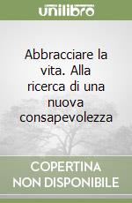 Abbracciare la vita. Alla ricerca di una nuova consapevolezza libro