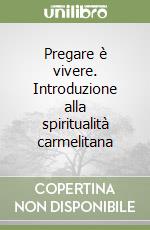 Pregare è vivere. Introduzione alla spiritualità carmelitana libro