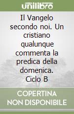 Il Vangelo secondo noi. Un cristiano qualunque commenta la predica della domenica. Ciclo B libro