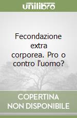 Fecondazione extra corporea. Pro o contro l'uomo?