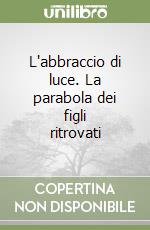 L'abbraccio di luce. La parabola dei figli ritrovati libro