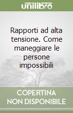 Rapporti ad alta tensione. Come maneggiare le persone impossibili libro