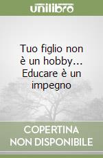 Tuo figlio non è un hobby... Educare è un impegno