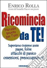 Ricomincia da te! Superiamo insieme ansie, paure, fobie, attacchi di panico, ossessioni, preoccupazioni libro