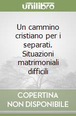 Un cammino cristiano per i separati. Situazioni matrimoniali difficili libro