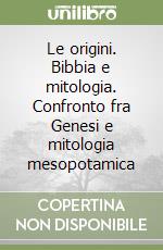 Le origini. Bibbia e mitologia. Confronto fra Genesi e mitologia mesopotamica libro