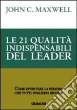 Le 21 qualità indispensabili del leader. Come diventare la persona che tutti vogliono seguire libro