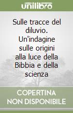 Sulle tracce del diluvio. Un'indagine sulle origini alla luce della Bibbia e della scienza libro