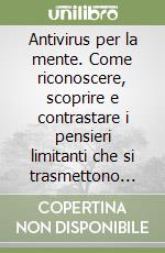 Antivirus per la mente. Come riconoscere, scoprire e contrastare i pensieri limitanti che si trasmettono quotidianamente in famiglia, nel lavoro... libro