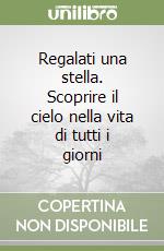 Regalati una stella. Scoprire il cielo nella vita di tutti i giorni