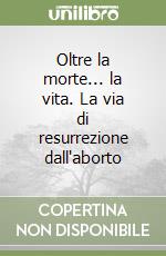 Oltre la morte... la vita. La via di resurrezione dall'aborto libro