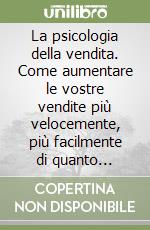 La psicologia della vendita. Come aumentare le vostre vendite più velocemente, più facilmente di quanto abbiate mai pensato libro